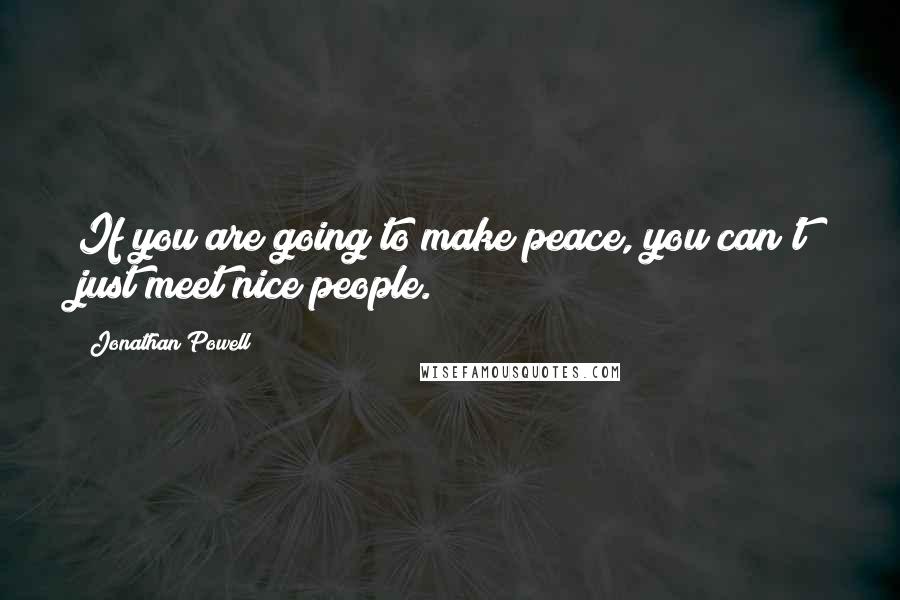 Jonathan Powell Quotes: If you are going to make peace, you can't just meet nice people.