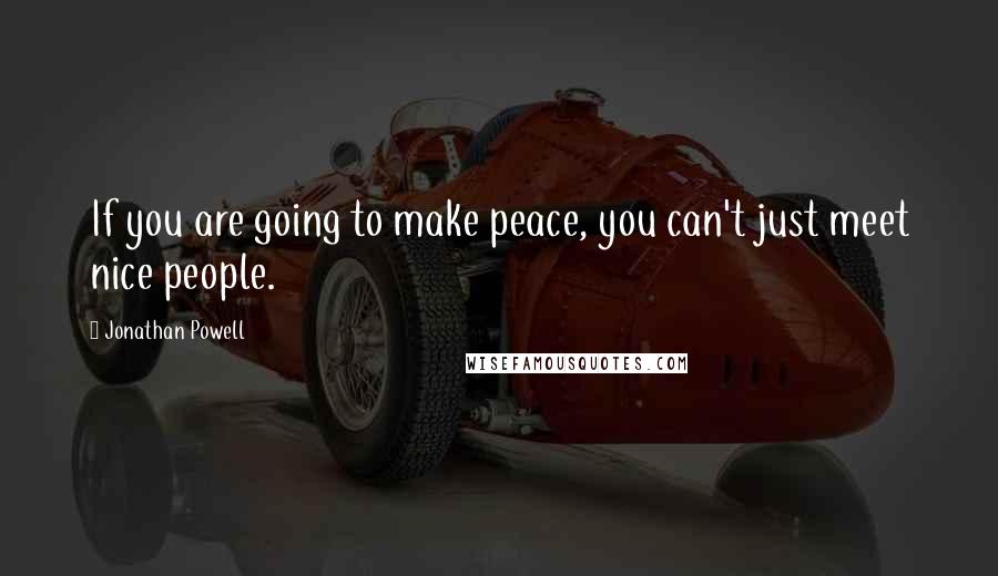 Jonathan Powell Quotes: If you are going to make peace, you can't just meet nice people.