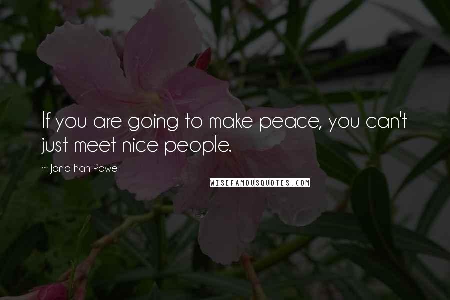 Jonathan Powell Quotes: If you are going to make peace, you can't just meet nice people.