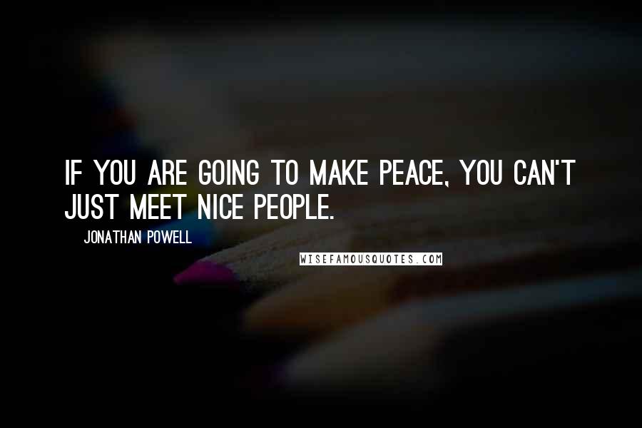 Jonathan Powell Quotes: If you are going to make peace, you can't just meet nice people.