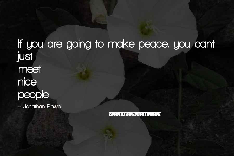 Jonathan Powell Quotes: If you are going to make peace, you can't just meet nice people.