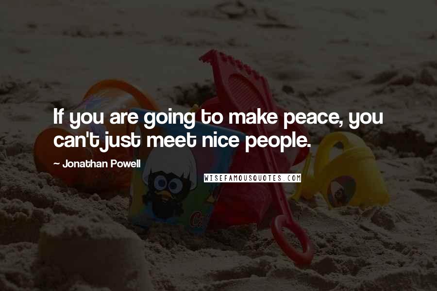 Jonathan Powell Quotes: If you are going to make peace, you can't just meet nice people.