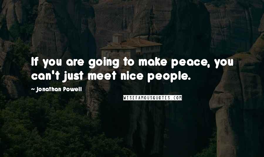 Jonathan Powell Quotes: If you are going to make peace, you can't just meet nice people.