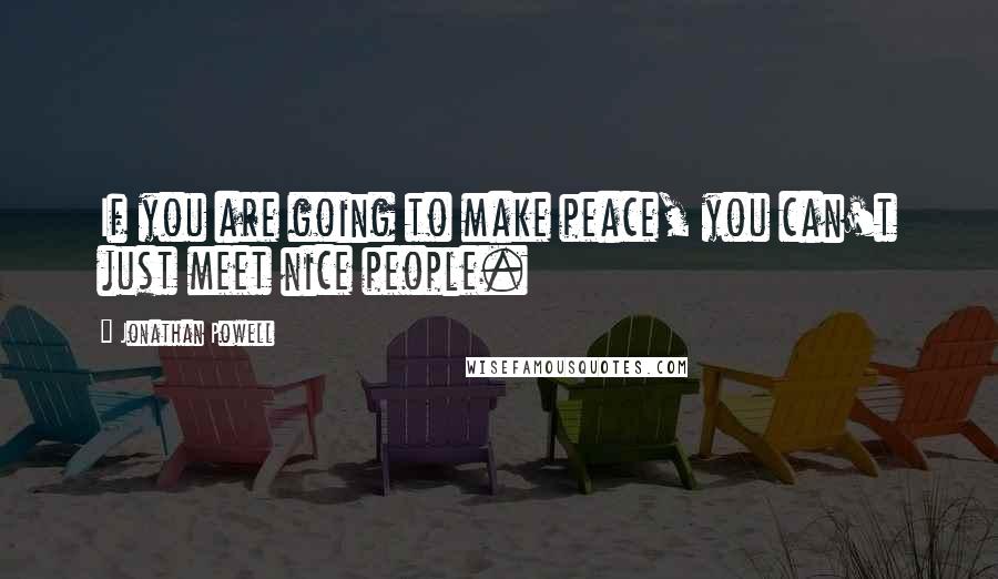 Jonathan Powell Quotes: If you are going to make peace, you can't just meet nice people.