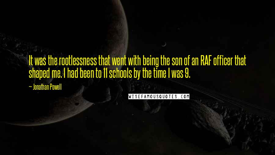 Jonathan Powell Quotes: It was the rootlessness that went with being the son of an RAF officer that shaped me. I had been to 11 schools by the time I was 9.