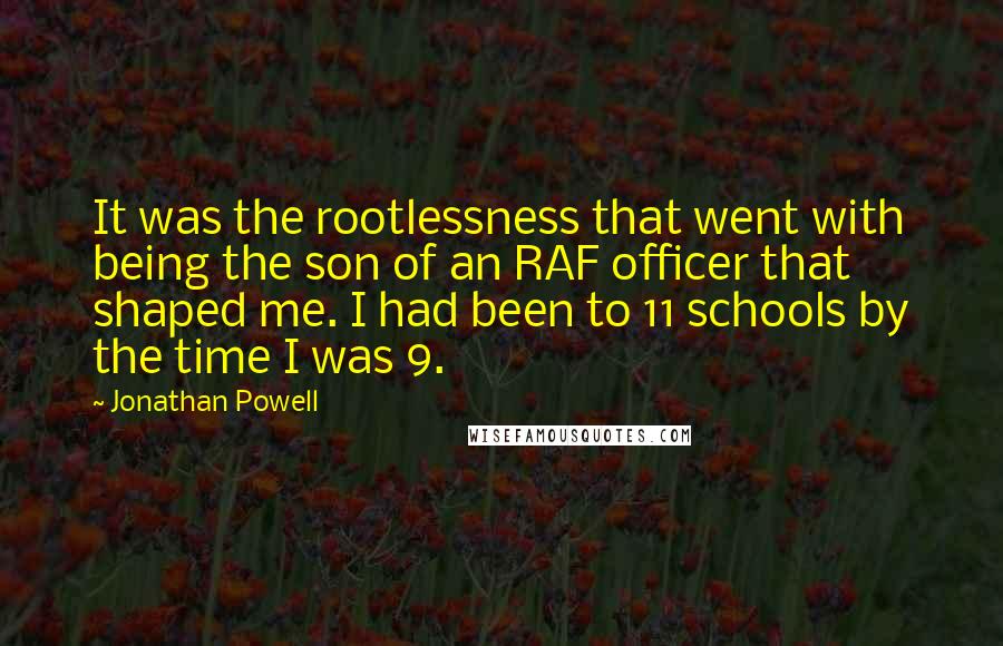 Jonathan Powell Quotes: It was the rootlessness that went with being the son of an RAF officer that shaped me. I had been to 11 schools by the time I was 9.