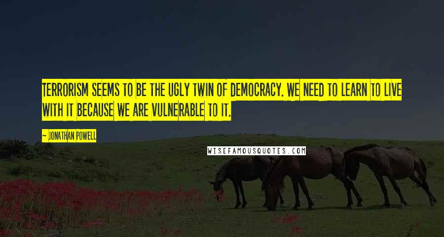 Jonathan Powell Quotes: Terrorism seems to be the ugly twin of democracy. We need to learn to live with it because we are vulnerable to it.