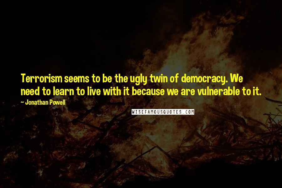 Jonathan Powell Quotes: Terrorism seems to be the ugly twin of democracy. We need to learn to live with it because we are vulnerable to it.