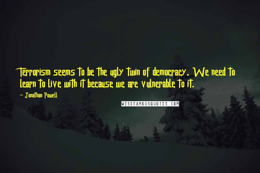 Jonathan Powell Quotes: Terrorism seems to be the ugly twin of democracy. We need to learn to live with it because we are vulnerable to it.