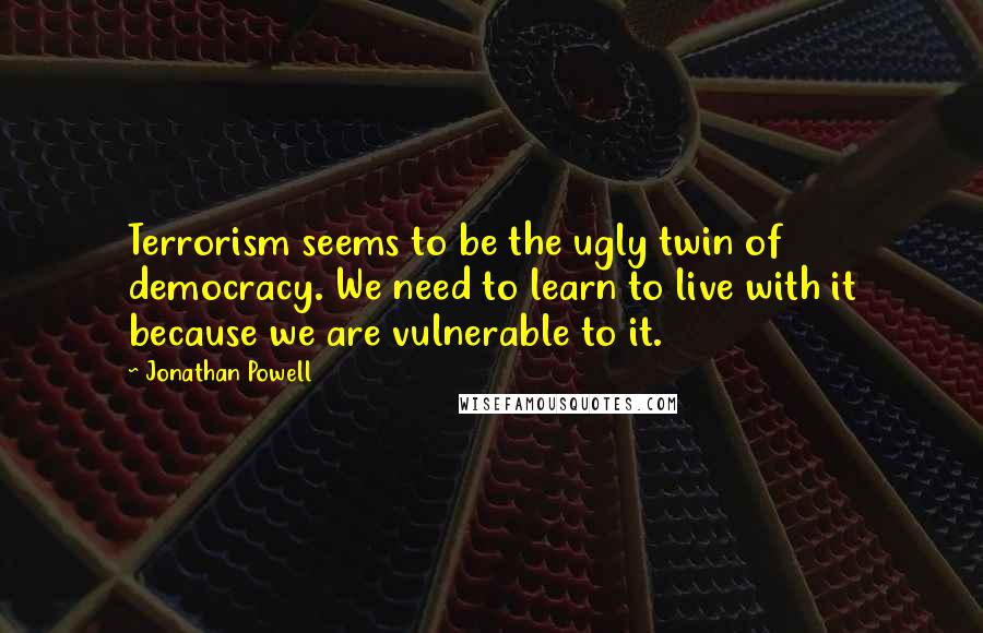 Jonathan Powell Quotes: Terrorism seems to be the ugly twin of democracy. We need to learn to live with it because we are vulnerable to it.