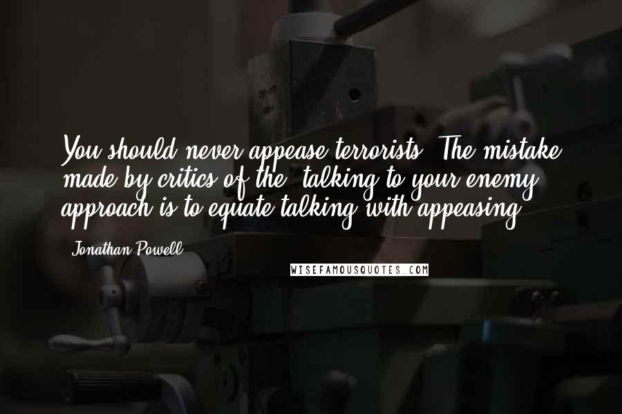 Jonathan Powell Quotes: You should never appease terrorists. The mistake made by critics of the 'talking to your enemy' approach is to equate talking with appeasing.