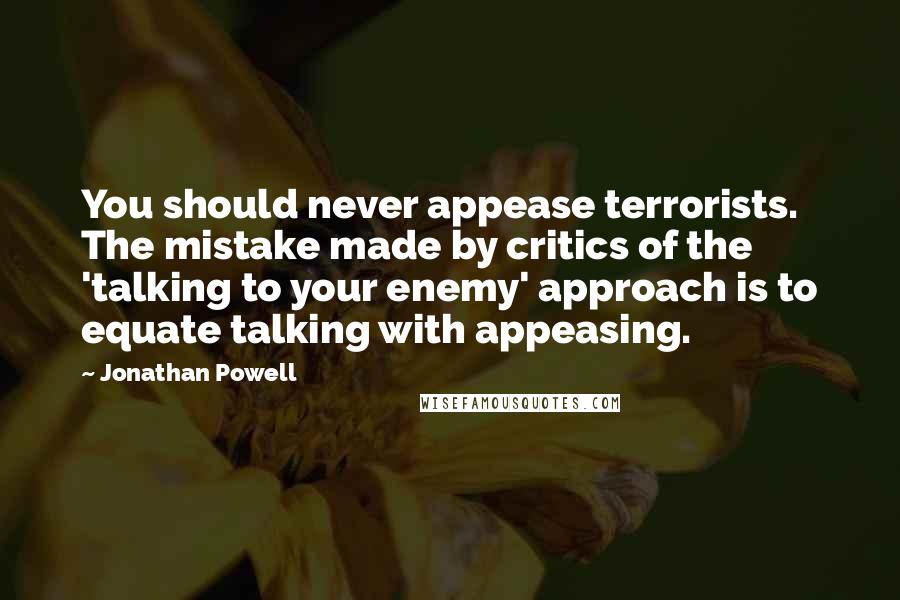 Jonathan Powell Quotes: You should never appease terrorists. The mistake made by critics of the 'talking to your enemy' approach is to equate talking with appeasing.
