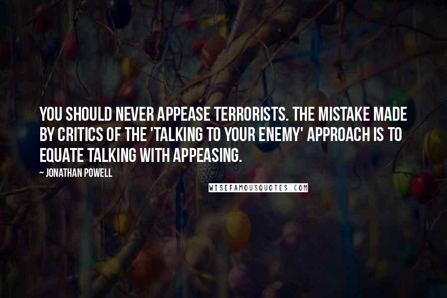 Jonathan Powell Quotes: You should never appease terrorists. The mistake made by critics of the 'talking to your enemy' approach is to equate talking with appeasing.