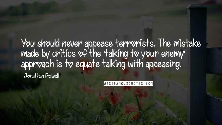 Jonathan Powell Quotes: You should never appease terrorists. The mistake made by critics of the 'talking to your enemy' approach is to equate talking with appeasing.