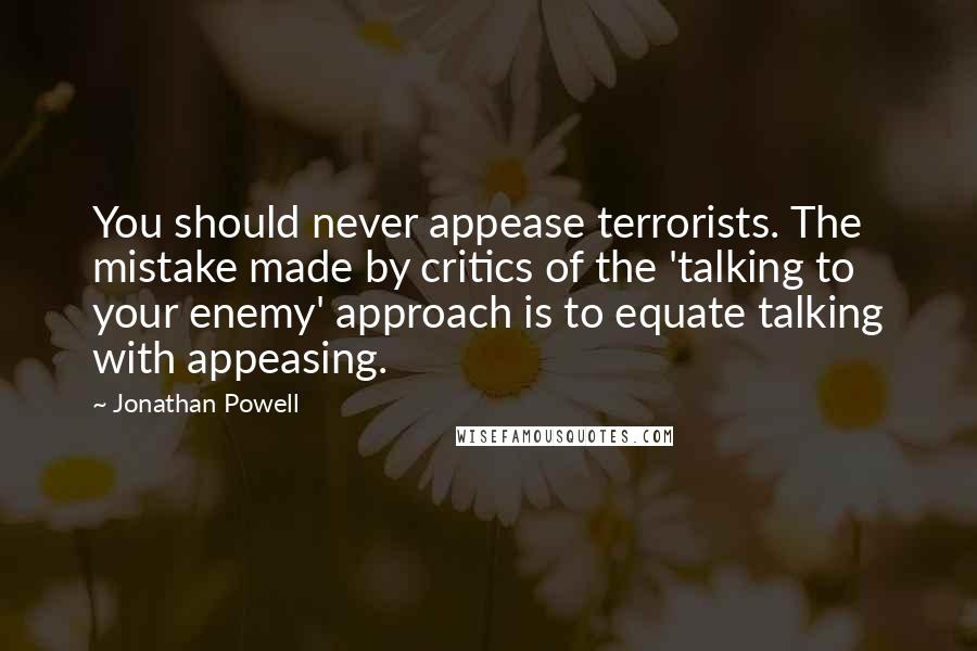 Jonathan Powell Quotes: You should never appease terrorists. The mistake made by critics of the 'talking to your enemy' approach is to equate talking with appeasing.