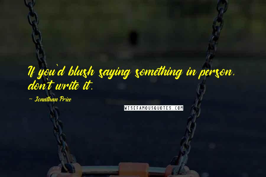 Jonathan Price Quotes: If you'd blush saying something in person, don't write it.
