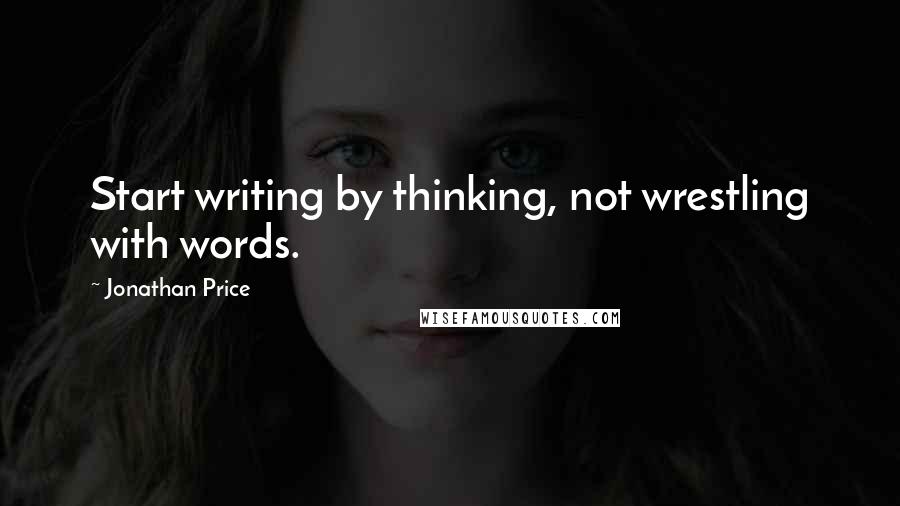 Jonathan Price Quotes: Start writing by thinking, not wrestling with words.