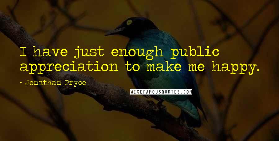 Jonathan Pryce Quotes: I have just enough public appreciation to make me happy.