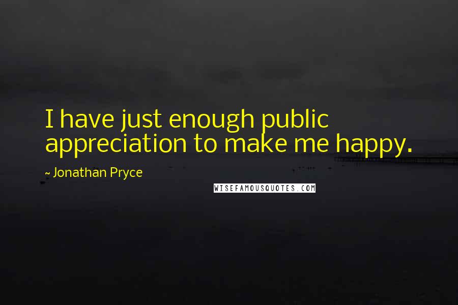 Jonathan Pryce Quotes: I have just enough public appreciation to make me happy.