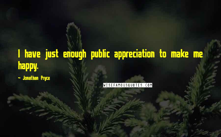 Jonathan Pryce Quotes: I have just enough public appreciation to make me happy.