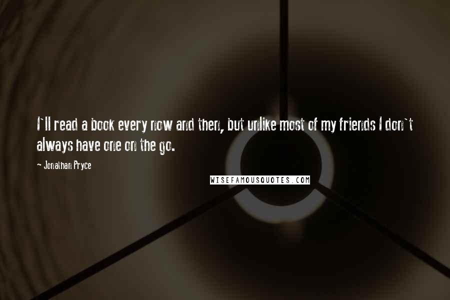 Jonathan Pryce Quotes: I'll read a book every now and then, but unlike most of my friends I don't always have one on the go.