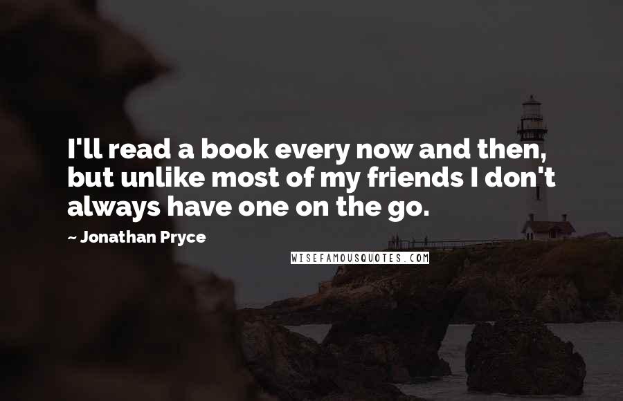 Jonathan Pryce Quotes: I'll read a book every now and then, but unlike most of my friends I don't always have one on the go.