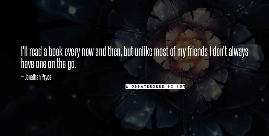 Jonathan Pryce Quotes: I'll read a book every now and then, but unlike most of my friends I don't always have one on the go.