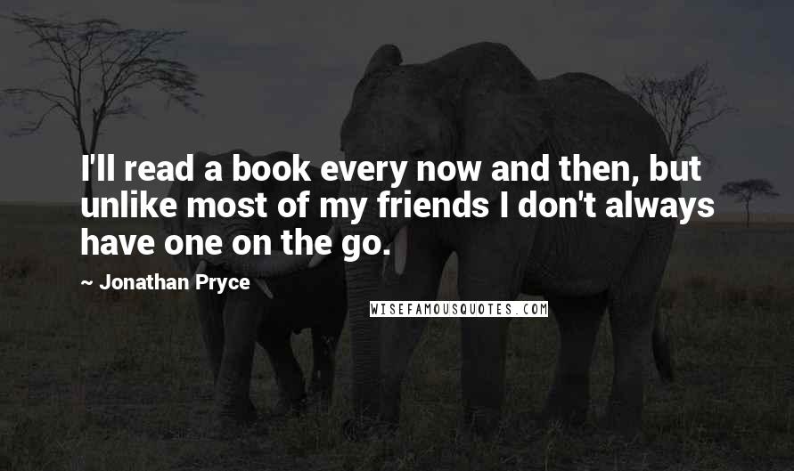 Jonathan Pryce Quotes: I'll read a book every now and then, but unlike most of my friends I don't always have one on the go.