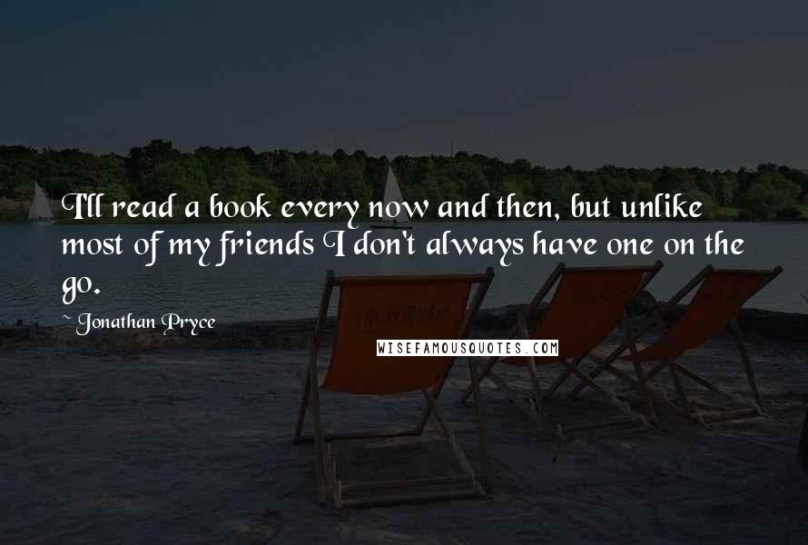 Jonathan Pryce Quotes: I'll read a book every now and then, but unlike most of my friends I don't always have one on the go.