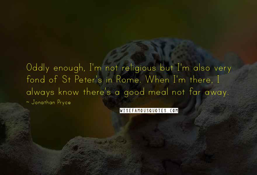 Jonathan Pryce Quotes: Oddly enough, I'm not religious but I'm also very fond of St Peter's in Rome. When I'm there, I always know there's a good meal not far away.