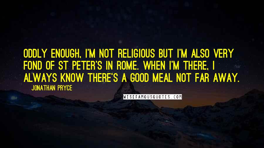 Jonathan Pryce Quotes: Oddly enough, I'm not religious but I'm also very fond of St Peter's in Rome. When I'm there, I always know there's a good meal not far away.