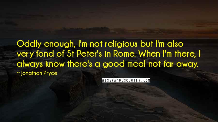 Jonathan Pryce Quotes: Oddly enough, I'm not religious but I'm also very fond of St Peter's in Rome. When I'm there, I always know there's a good meal not far away.