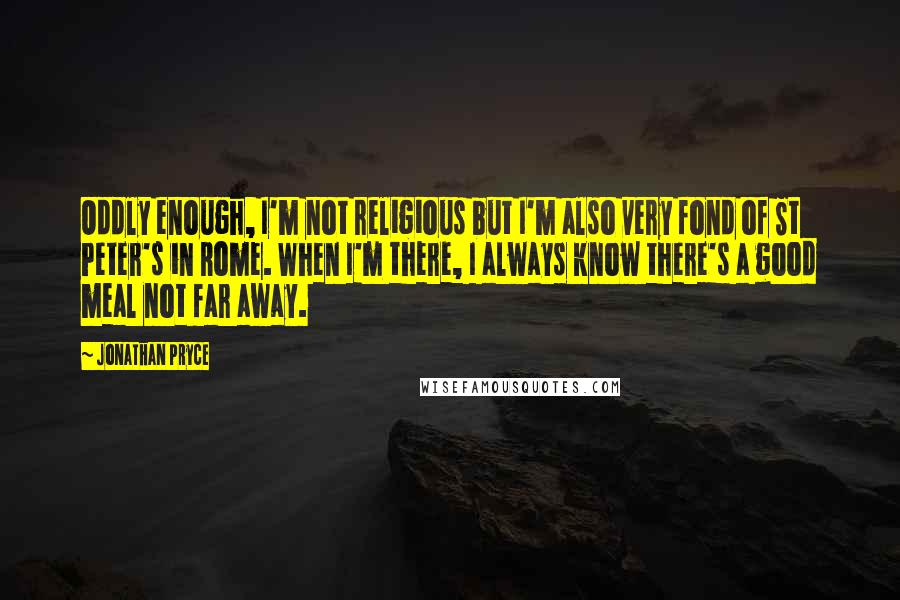Jonathan Pryce Quotes: Oddly enough, I'm not religious but I'm also very fond of St Peter's in Rome. When I'm there, I always know there's a good meal not far away.