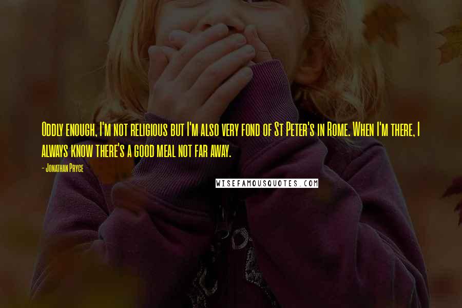 Jonathan Pryce Quotes: Oddly enough, I'm not religious but I'm also very fond of St Peter's in Rome. When I'm there, I always know there's a good meal not far away.
