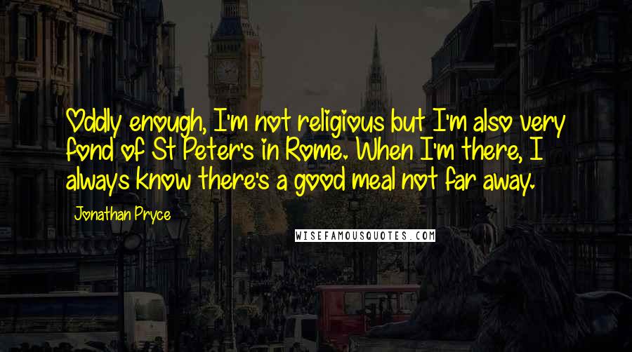 Jonathan Pryce Quotes: Oddly enough, I'm not religious but I'm also very fond of St Peter's in Rome. When I'm there, I always know there's a good meal not far away.