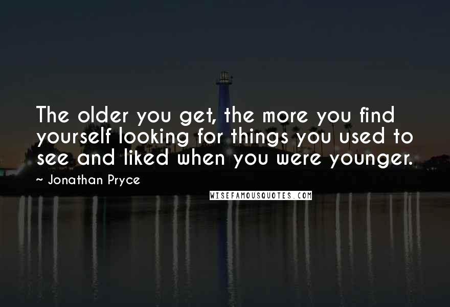 Jonathan Pryce Quotes: The older you get, the more you find yourself looking for things you used to see and liked when you were younger.