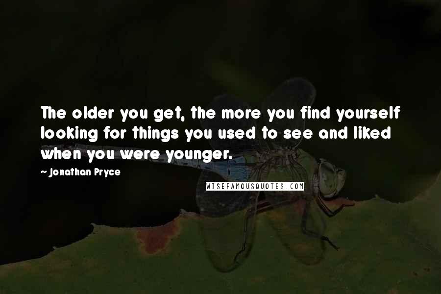 Jonathan Pryce Quotes: The older you get, the more you find yourself looking for things you used to see and liked when you were younger.