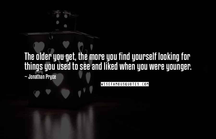 Jonathan Pryce Quotes: The older you get, the more you find yourself looking for things you used to see and liked when you were younger.