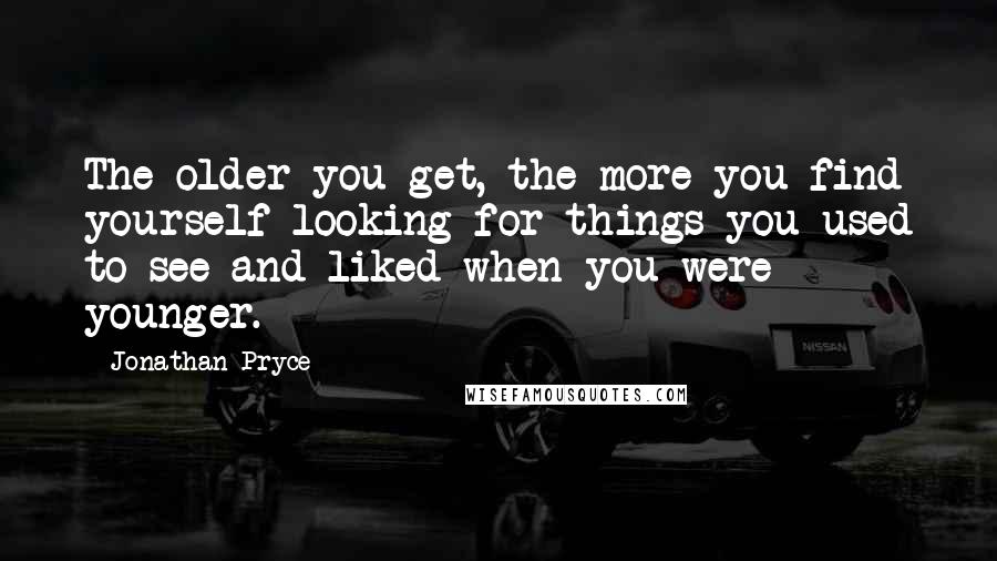 Jonathan Pryce Quotes: The older you get, the more you find yourself looking for things you used to see and liked when you were younger.