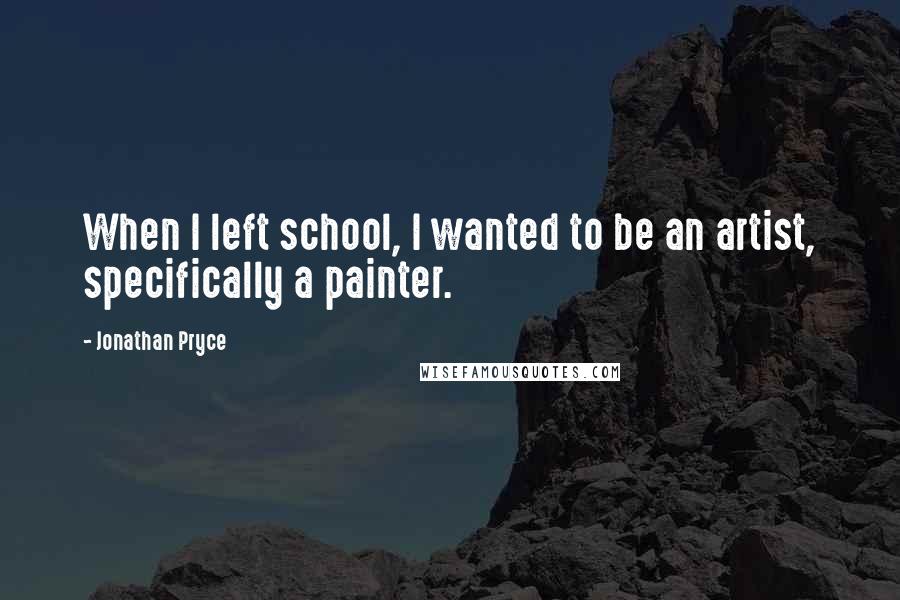 Jonathan Pryce Quotes: When I left school, I wanted to be an artist, specifically a painter.