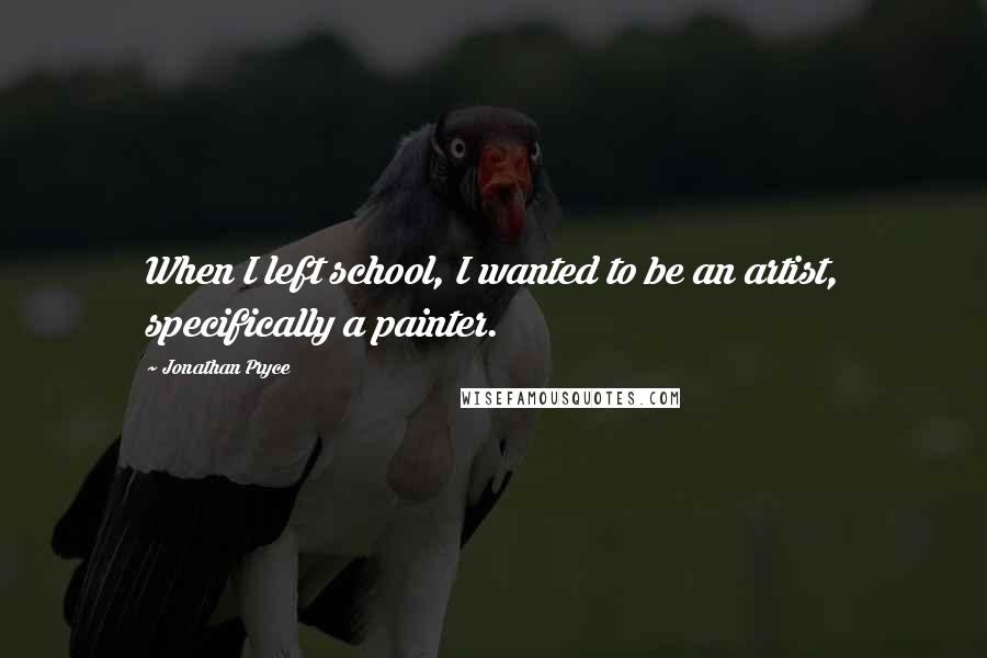 Jonathan Pryce Quotes: When I left school, I wanted to be an artist, specifically a painter.