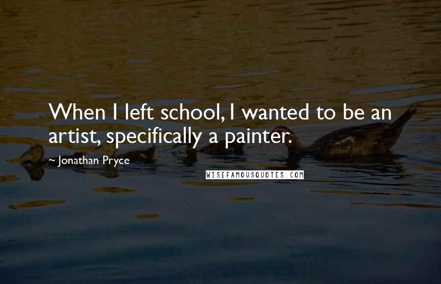 Jonathan Pryce Quotes: When I left school, I wanted to be an artist, specifically a painter.