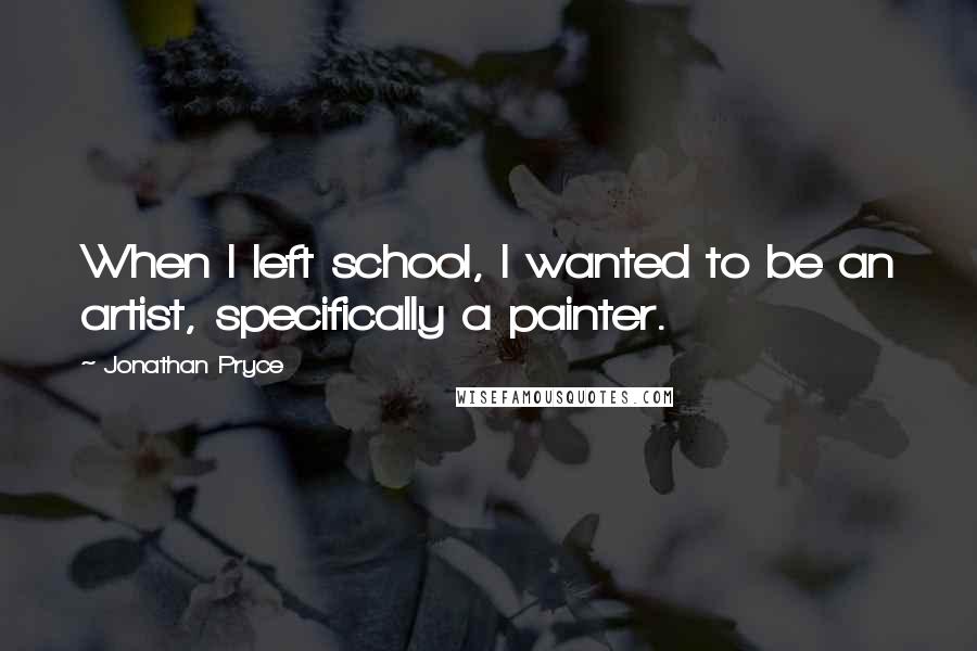 Jonathan Pryce Quotes: When I left school, I wanted to be an artist, specifically a painter.