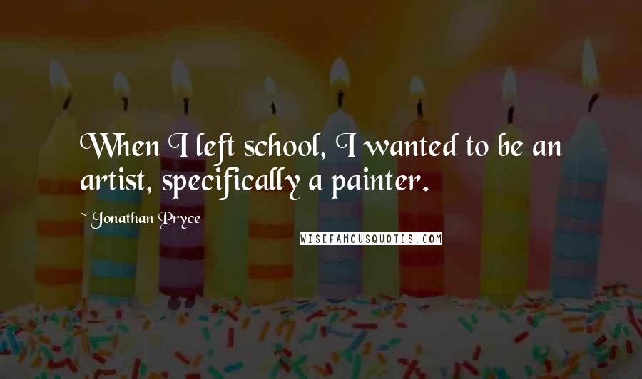 Jonathan Pryce Quotes: When I left school, I wanted to be an artist, specifically a painter.