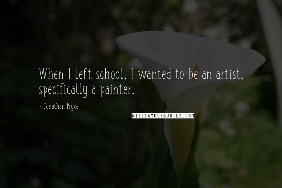 Jonathan Pryce Quotes: When I left school, I wanted to be an artist, specifically a painter.