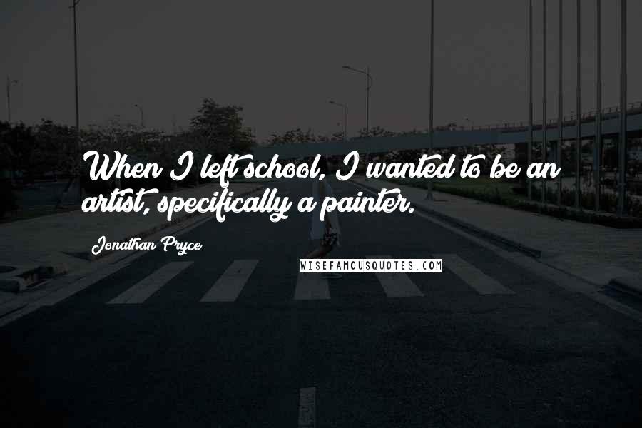 Jonathan Pryce Quotes: When I left school, I wanted to be an artist, specifically a painter.