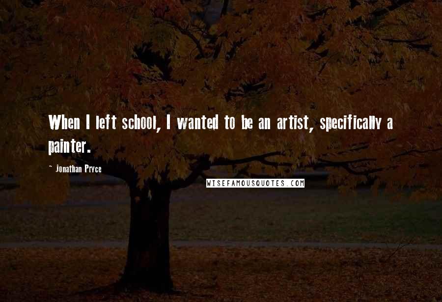 Jonathan Pryce Quotes: When I left school, I wanted to be an artist, specifically a painter.