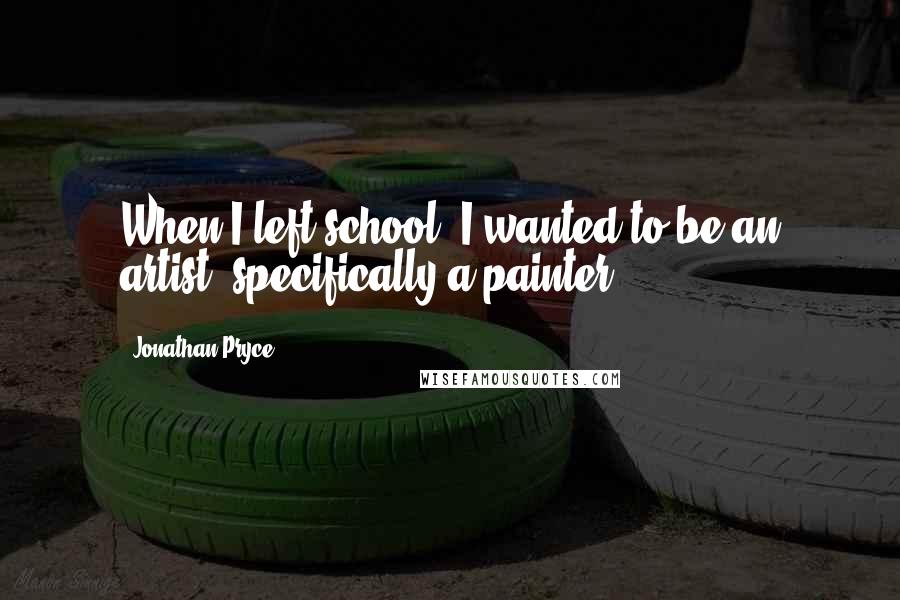 Jonathan Pryce Quotes: When I left school, I wanted to be an artist, specifically a painter.