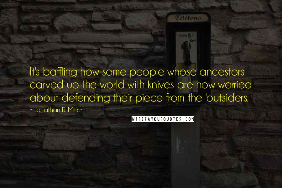 Jonathan R. Miller Quotes: It's baffling how some people whose ancestors carved up the world with knives are now worried about defending their piece from the 'outsiders.