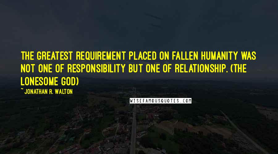 Jonathan R. Walton Quotes: The greatest requirement placed on fallen humanity was not one of responsibility but one of relationship. (The Lonesome God)